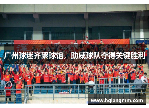 广州球迷齐聚球馆，助威球队夺得关键胜利