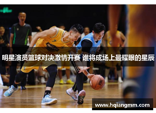 明星演员篮球对决激情开赛 谁将成场上最耀眼的星辰