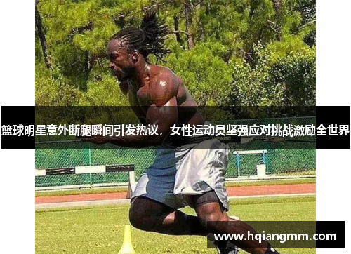 篮球明星意外断腿瞬间引发热议，女性运动员坚强应对挑战激励全世界