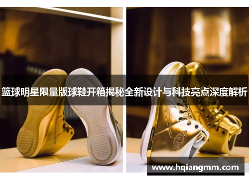 篮球明星限量版球鞋开箱揭秘全新设计与科技亮点深度解析