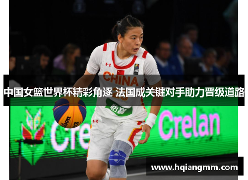 中国女篮世界杯精彩角逐 法国成关键对手助力晋级道路