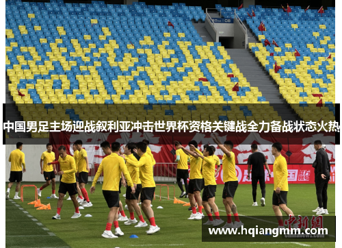 中国男足主场迎战叙利亚冲击世界杯资格关键战全力备战状态火热