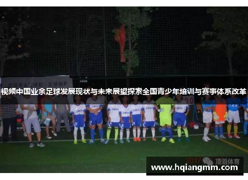视频中国业余足球发展现状与未来展望探索全国青少年培训与赛事体系改革